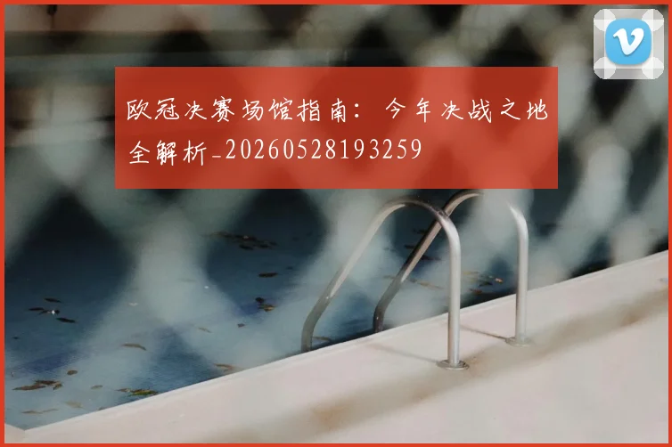 欧冠决赛场馆指南：今年决战之地全解析_20260528193259