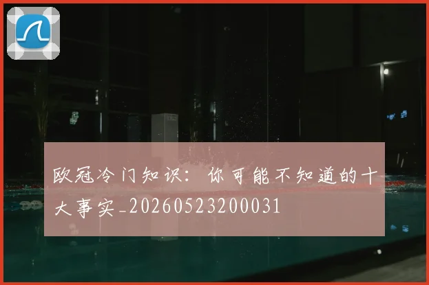 欧冠冷门知识：你可能不知道的十大事实_20260523200031