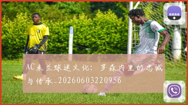 AC米兰球迷文化：罗森内里的忠诚与传承_20260603220956