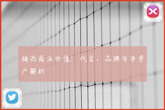 梅西商业价值:代言、品牌与净资产解析