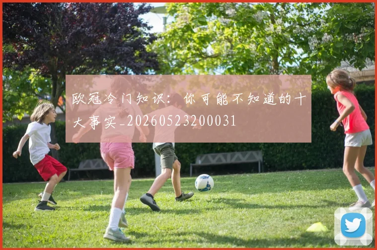欧冠冷门知识：你可能不知道的十大事实_20260523200031
