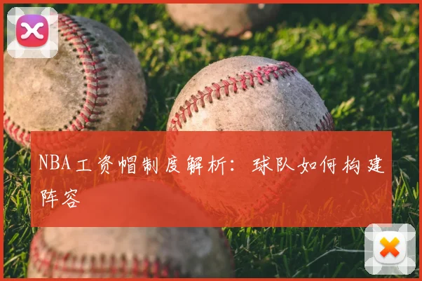 NBA工资帽制度解析：球队如何构建阵容