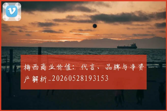 梅西商业价值:代言、品牌与净资产解析_20260528193153