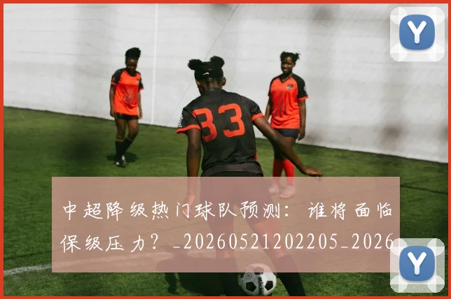 中超降级热门球队预测:谁将面临保级压力?_20260521202205_20260608142628