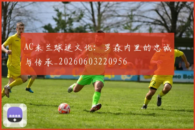 AC米兰球迷文化：罗森内里的忠诚与传承_20260603220956